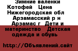 Зимние валенки Котофей › Цена ­ 700 - Нижегородская обл., Арзамасский р-н, Арзамас г. Дети и материнство » Детская одежда и обувь   